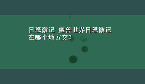 日怒徽记 魔兽世界日怒徽记在哪个地方交？