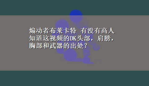 煽动者布莱卡特 有没有高人知道这视频的DK头部，肩膀，胸部和武器的出处？