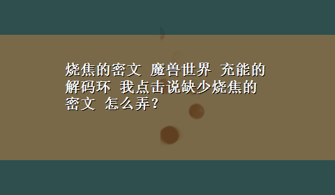 烧焦的密文 魔兽世界 充能的解码环 我点击说缺少烧焦的密文 怎么弄？