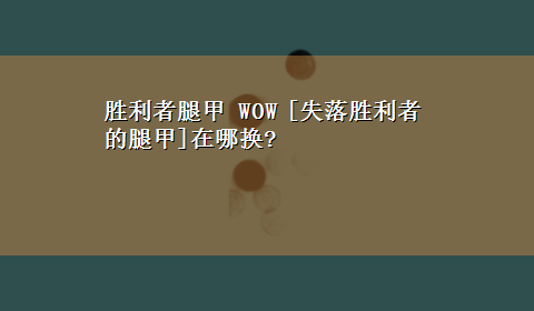 胜利者腿甲 WOW [失落胜利者的腿甲]在哪换?