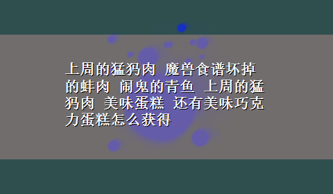 上周的猛犸肉 魔兽食谱坏掉的蚌肉 闹鬼的青鱼 上周的猛犸肉 美味蛋糕 还有美味巧克力蛋糕怎么获得