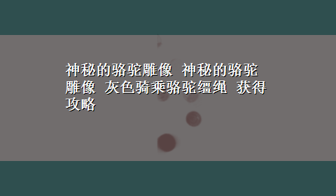 神秘的骆驼雕像 神秘的骆驼雕像 灰色骑乘骆驼缰绳 获得攻略