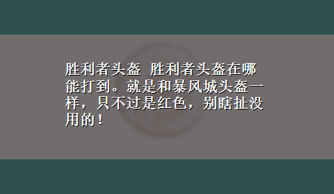 胜利者头盔 胜利者头盔在哪能打到。就是和暴风城头盔一样，只不过是红色，别瞎扯没用的！