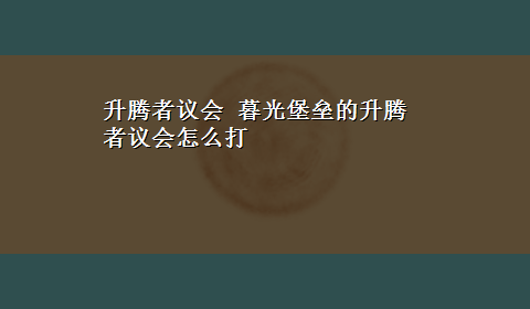 升腾者议会 暮光堡垒的升腾者议会怎么打