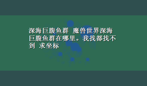 深海巨腹鱼群 魔兽世界深海巨腹鱼群在哪里。我找都找不到 求坐标