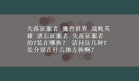 失落征服者 魔兽世界 战败英雄 遗忘征服者 失落征服者 的T装在哪换？ 请问这几种T装分别在什么地方换啊？