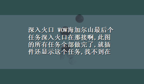 深入火口 WOW海加尔山最后个任务深入火口在那接啊,此图的所有任务全部做完了,就插件还显示这个任务,找不到在那接的