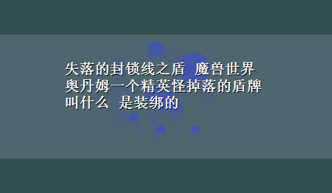 失落的封锁线之盾 魔兽世界奥丹姆一个精英怪掉落的盾牌叫什么 是装绑的