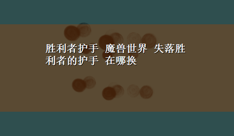 胜利者护手 魔兽世界 失落胜利者的护手 在哪换