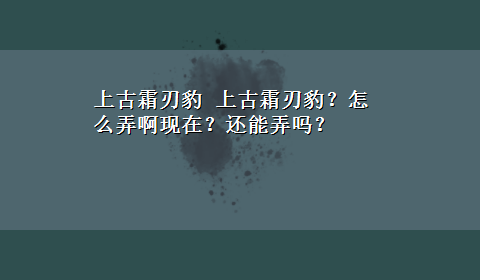 上古霜刃豹 上古霜刃豹？怎么弄啊现在？还能弄吗？