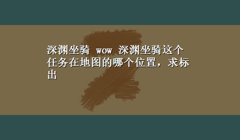 深渊坐骑 wow 深渊坐骑这个任务在地图的哪个位置，求标出