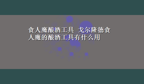 食人魔酿酒工具 戈尔隆德食人魔的酿酒工具有什么用