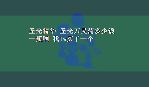 圣光精华 圣光万灵药多少钱一瓶啊 我1w买了一个