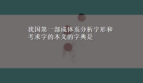 我国第一部成体系分析字形和考求字的本义的字典是