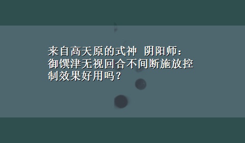 来自高天原的式神 阴阳师：御馔津无视回合不间断施放控制效果好用吗？