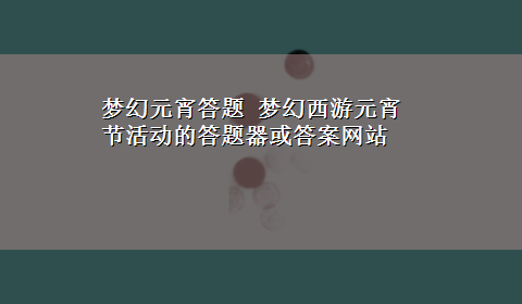 梦幻元宵答题 梦幻西游元宵节活动的答题器或答案网站