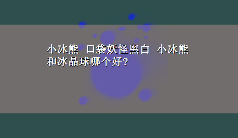 小冰熊 口袋妖怪黑白 小冰熊和冰晶球哪个好?