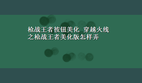 枪战王者按钮美化 穿越火线之枪战王者美化版怎样弄