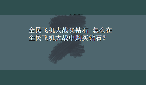 全民飞机大战买钻石 怎么在全民飞机大战中购买钻石？