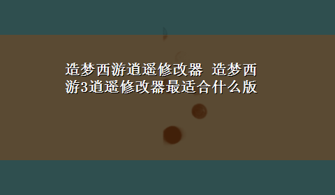 造梦西游逍遥修改器 造梦西游3逍遥修改器最适合什么版