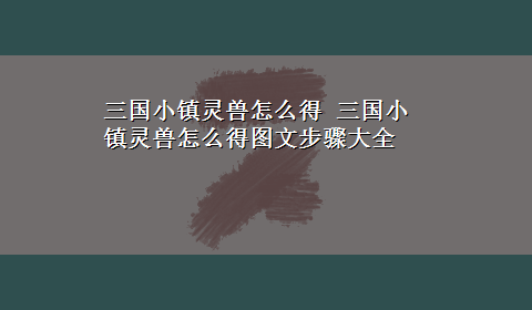 三国小镇灵兽怎么得 三国小镇灵兽怎么得图文步骤大全