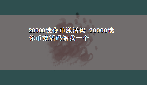 20000迷你币激活码 20000迷你币激活码给我一个