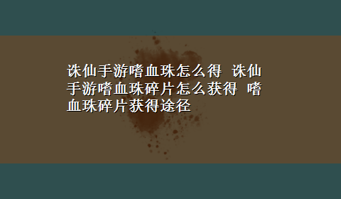 诛仙手游嗜血珠怎么得 诛仙手游嗜血珠碎片怎么获得 嗜血珠碎片获得途径