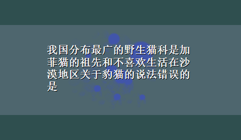 我国分布最广的野生猫科是加菲猫的祖先和不喜欢生活在沙漠地区关于豹猫的说法错误的是