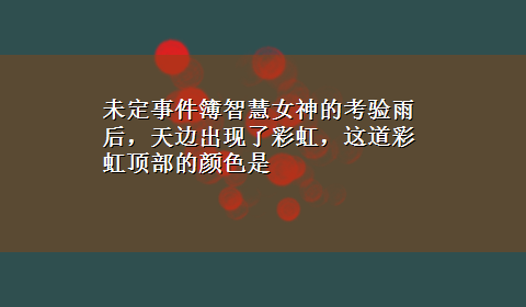 未定事件簿智慧女神的考验雨后，天边出现了彩虹，这道彩虹顶部的颜色是