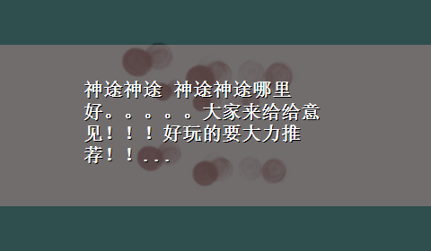 神途神途 神途神途哪里好。。。。。大家来给给意见！！！好玩的要大力推荐！！...