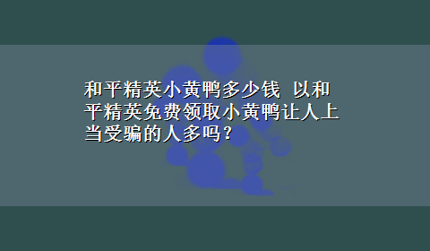 和平精英小黄鸭多少钱 以和平精英免费领取小黄鸭让人上当受骗的人多吗？