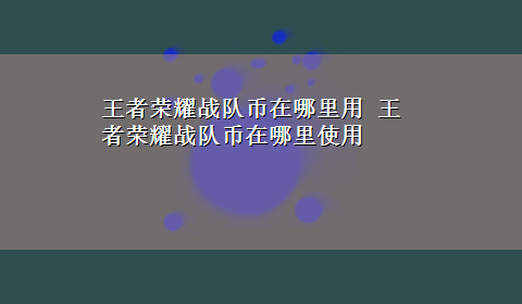 王者荣耀战队币在哪里用 王者荣耀战队币在哪里使用