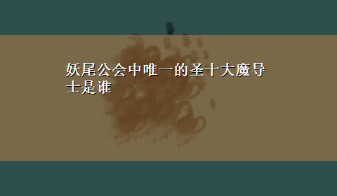 妖尾公会中唯一的圣十大魔导士是谁