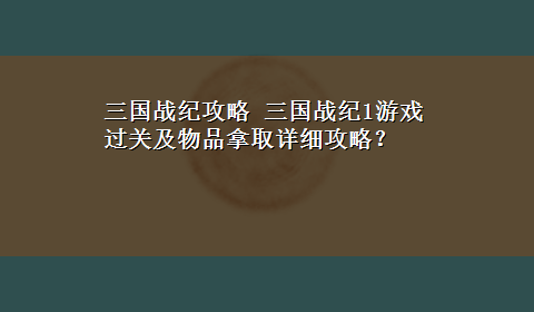 三国战纪攻略 三国战纪1游戏过关及物品拿取详细攻略？