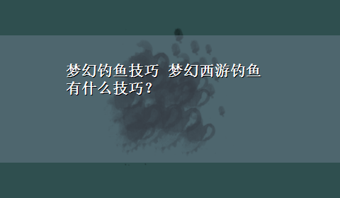 梦幻钓鱼技巧 梦幻西游钓鱼有什么技巧？