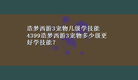 造梦西游3宠物几级学技能 4399造梦西游3宠物多少级更好学技能？