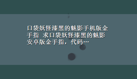 口袋妖怪漆黑的魅影手机版金手指 求口袋妖怪漆黑的魅影安卓版金手指，代码…