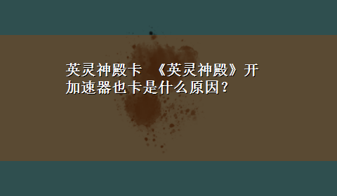 英灵神殿卡 《英灵神殿》开加速器也卡是什么原因？