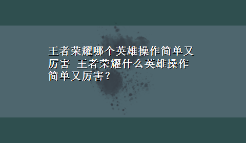 王者荣耀哪个英雄操作简单又厉害 王者荣耀什么英雄操作简单又厉害？