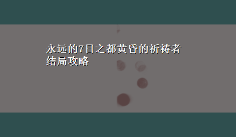 永远的7日之都黄昏的祈祷者结局攻略