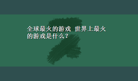 全球最火的游戏 世界上最火的游戏是什么？