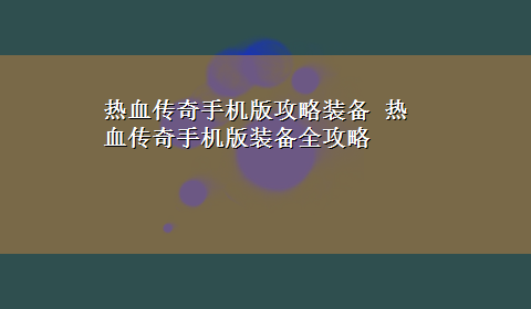 热血传奇手机版攻略装备 热血传奇手机版装备全攻略