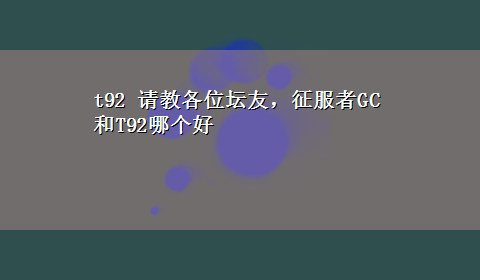 t92 请教各位坛友，征服者GC和T92哪个好