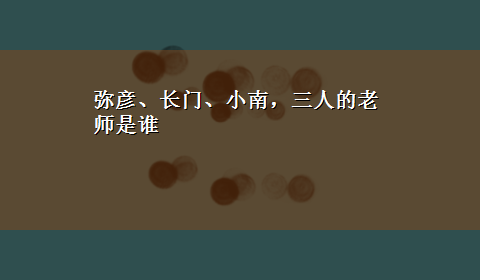 弥彦、长门、小南，三人的老师是谁