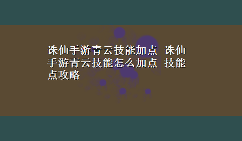 诛仙手游青云技能加点 诛仙手游青云技能怎么加点 技能点攻略