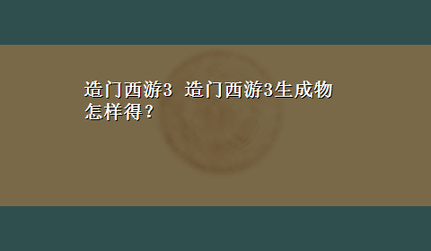 造门西游3 造门西游3生成物怎样得？