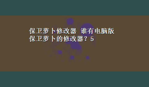 保卫萝卜修改器 谁有电脑版保卫萝卜的修改器？5