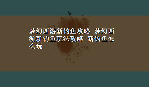 梦幻西游新钓鱼攻略 梦幻西游新钓鱼玩法攻略 新钓鱼怎么玩