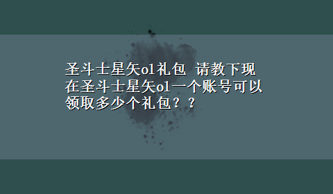 圣斗士星矢ol礼包 请教下现在圣斗士星矢ol一个账号可以领取多少个礼包？？