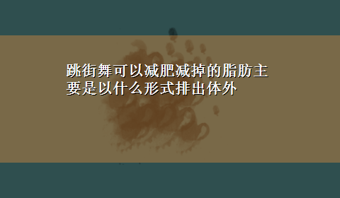 跳街舞可以减肥减掉的脂肪主要是以什么形式排出体外